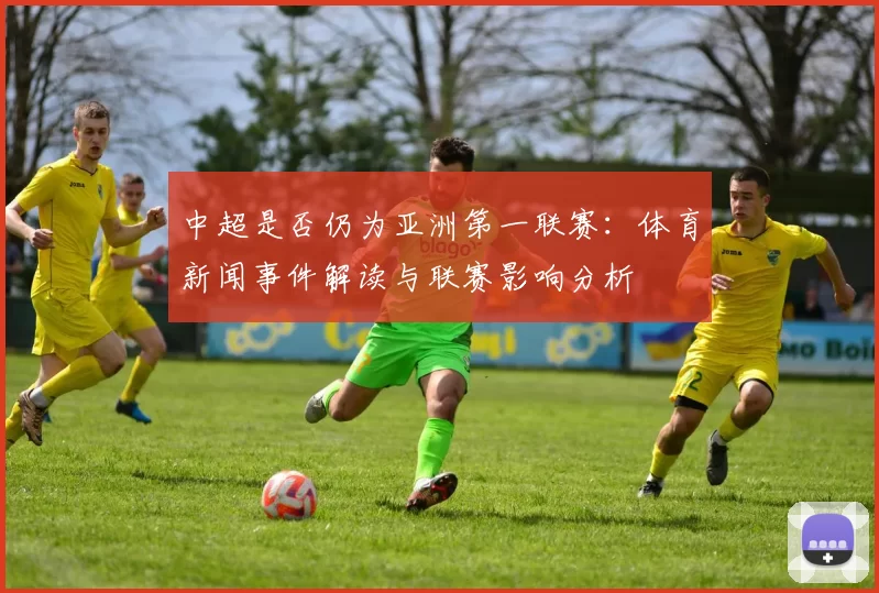 中超是否仍为亚洲第一联赛：体育新闻事件解读与联赛影响分析