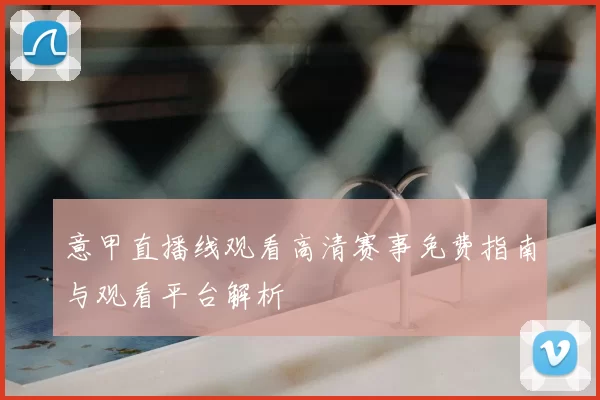 意甲直播线观看高清赛事免费指南与观看平台解析